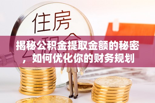 资讯揭秘公积金提取金额的秘密，如何优化你的财务规划