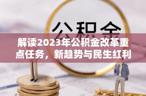 资讯解读2023年公积金改革重点任务，新趋势与民生红利