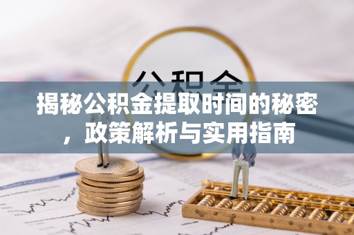 资讯揭秘公积金提取时间的秘密，政策解析与实用指南