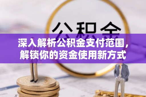 资讯深入解析公积金支付范围，解锁你的资金使用新方式
