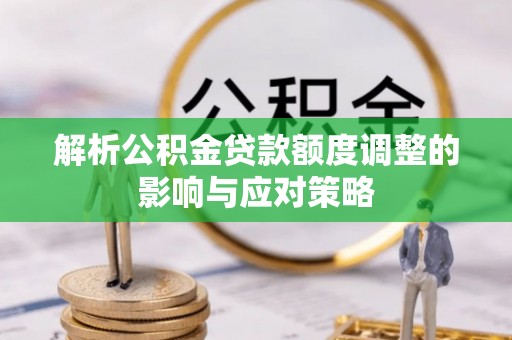 资讯解析公积金贷款额度调整的影响与应对策略