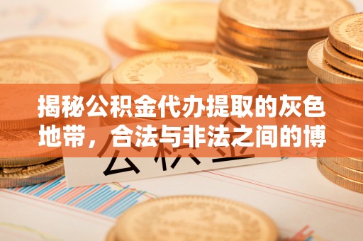 资讯揭秘公积金代办提取的灰色地带，合法与非法之间的博弈