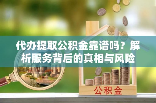 资讯代办提取公积金靠谱吗？解析服务背后的真相与风险