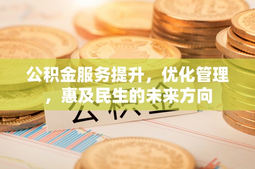 资讯公积金服务提升，优化管理，惠及民生的未来方向