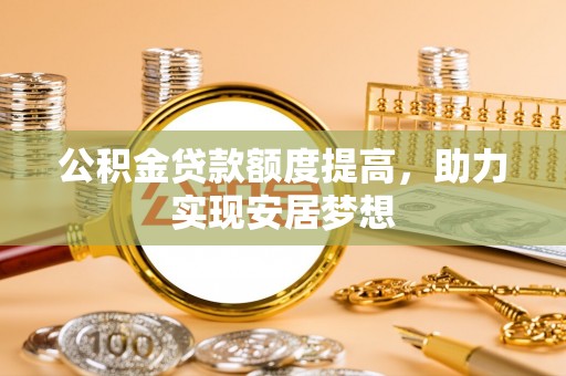 资讯公积金贷款额度提高，助力实现安居梦想