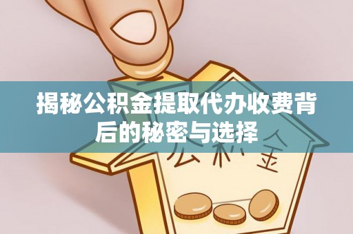 资讯揭秘公积金提取代办收费背后的秘密与选择
