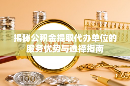 资讯揭秘公积金提取代办单位的服务优势与选择指南