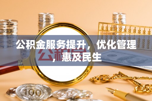 资讯公积金服务提升，优化管理，惠及民生