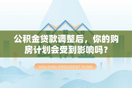 资讯公积金贷款调整后，你的购房计划会受到影响吗？