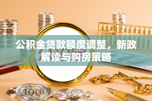 资讯公积金贷款额度调整，新政解读与购房策略