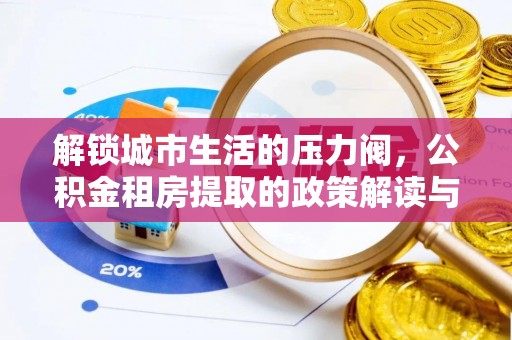 资讯解锁城市生活的压力阀，公积金租房提取的政策解读与实践指南