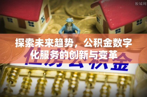资讯探索未来趋势，公积金数字化服务的创新与变革
