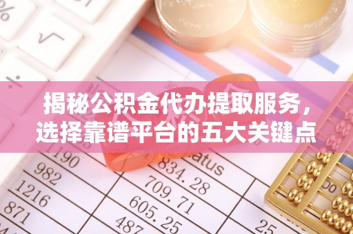资讯揭秘公积金代办提取服务，选择靠谱平台的五大关键点