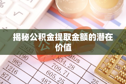 资讯揭秘公积金提取金额的潜在价值