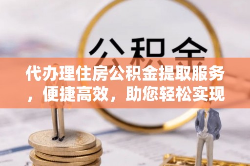资讯代办理住房公积金提取服务，便捷高效，助您轻松实现资金规划