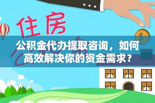 资讯公积金代办提取咨询，如何高效解决你的资金需求？