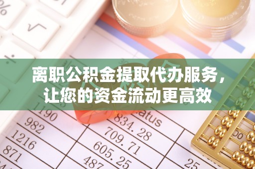 资讯离职公积金提取代办服务，让您的资金流动更高效