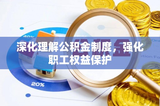 资讯深化理解公积金制度，强化职工权益保护