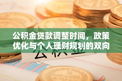 资讯公积金贷款调整时间，政策优化与个人理财规划的双向考量
