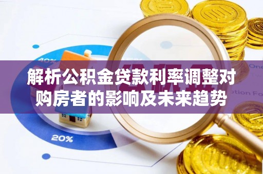 资讯解析公积金贷款利率调整对购房者的影响及未来趋势