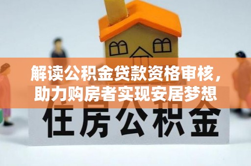 资讯解读公积金贷款资格审核，助力购房者实现安居梦想