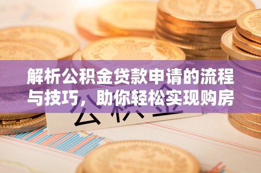 资讯解析公积金贷款申请的流程与技巧，助你轻松实现购房梦想
