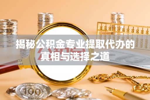 资讯揭秘公积金专业提取代办的真相与选择之道