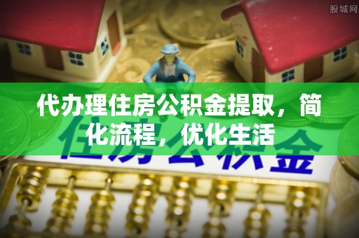资讯代办理住房公积金提取，简化流程，优化生活