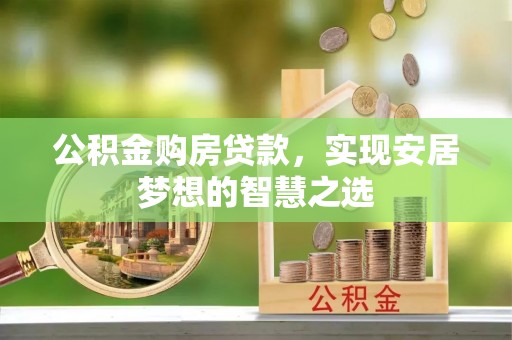 资讯公积金购房贷款，实现安居梦想的智慧之选