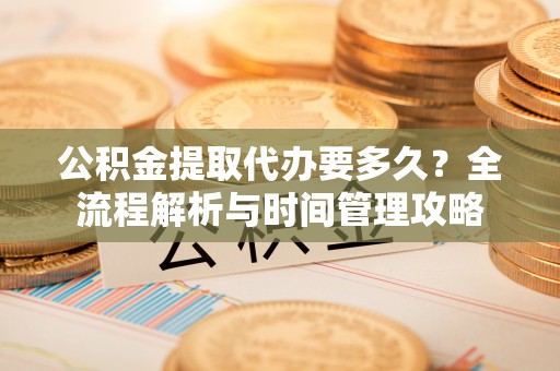 资讯公积金提取代办要多久？全流程解析与时间管理攻略