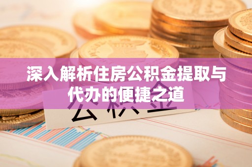 资讯深入解析住房公积金提取与代办的便捷之道