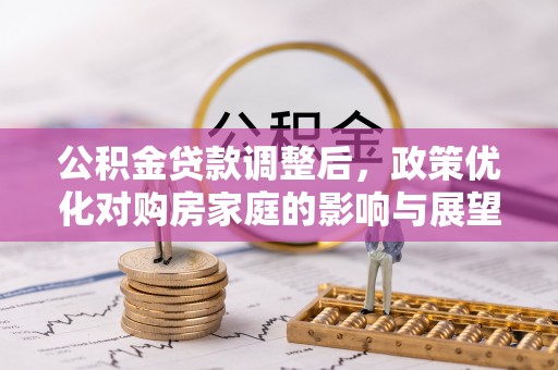 资讯公积金贷款调整后，政策优化对购房家庭的影响与展望