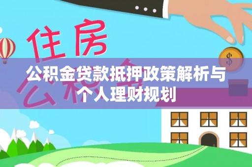 资讯公积金贷款抵押政策解析与个人理财规划