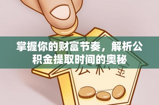 资讯掌握你的财富节奏，解析公积金提取时间的奥秘