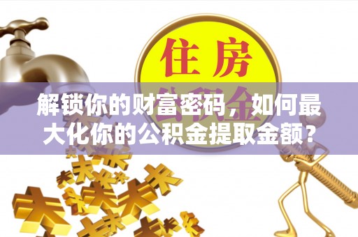 资讯解锁你的财富密码，如何最大化你的公积金提取金额？