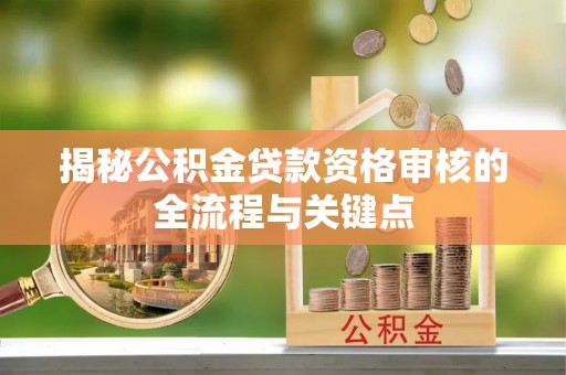 资讯揭秘公积金贷款资格审核的全流程与关键点
