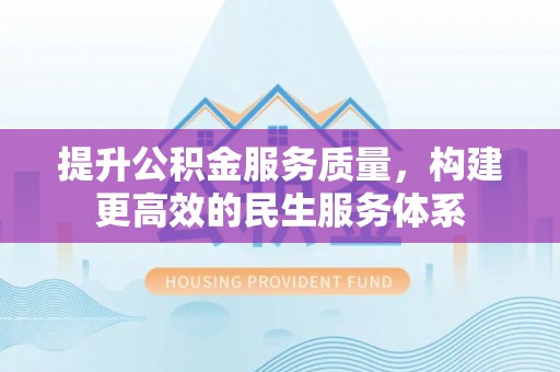 资讯提升公积金服务质量，构建更高效的民生服务体系