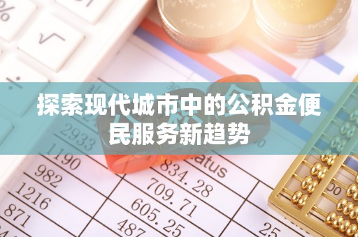 资讯探索现代城市中的公积金便民服务新趋势