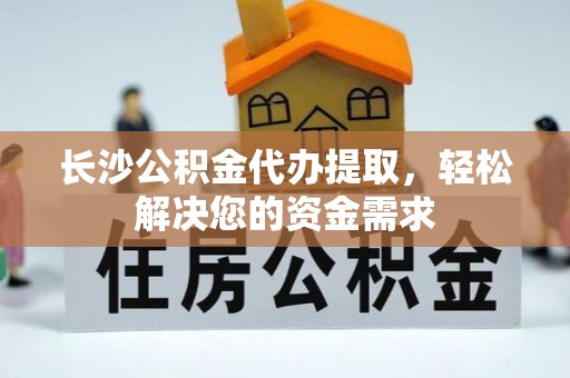 资讯长沙公积金代办提取，轻松解决您的资金需求