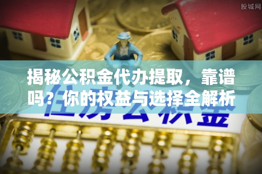 资讯揭秘公积金代办提取，靠谱吗？你的权益与选择全解析