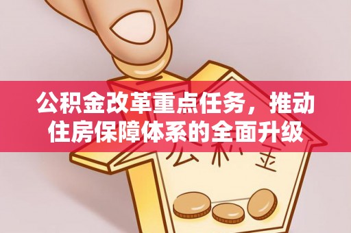 资讯公积金改革重点任务，推动住房保障体系的全面升级