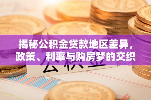 资讯揭秘公积金贷款地区差异，政策、利率与购房梦的交织