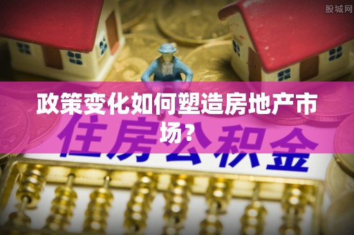 资讯政策变化如何塑造房地产市场？