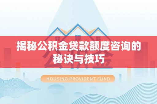 资讯揭秘公积金贷款额度咨询的秘诀与技巧