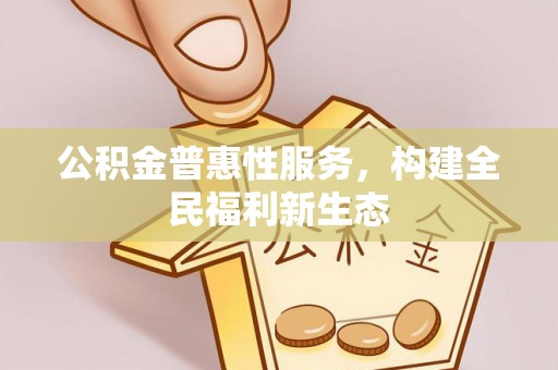 资讯公积金普惠性服务，构建全民福利新生态