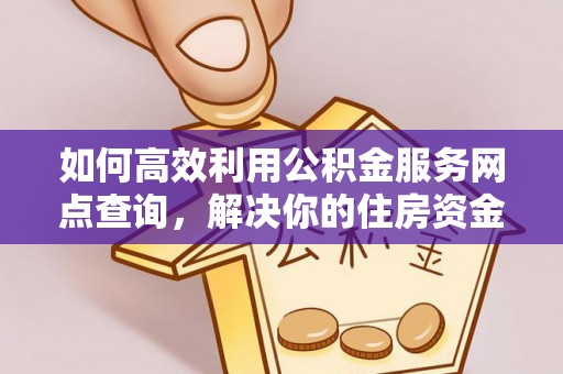 资讯如何高效利用公积金服务网点查询，解决你的住房资金难题
