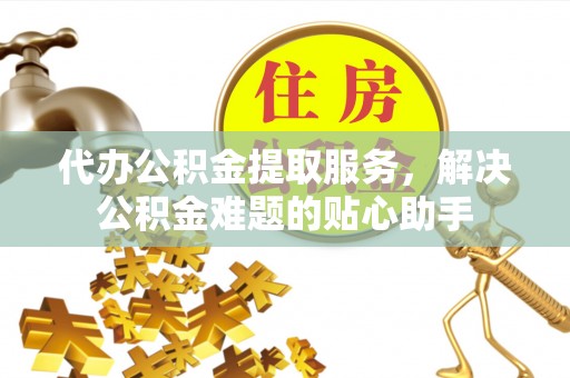 资讯代办公积金提取服务，解决公积金难题的贴心助手