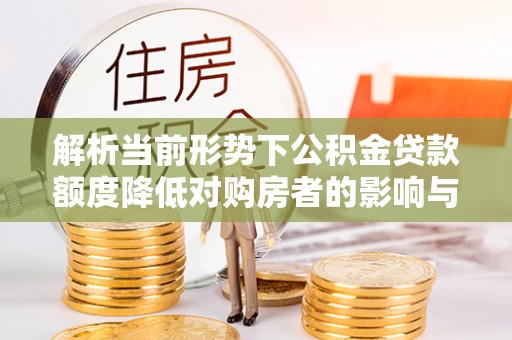 资讯解析当前形势下公积金贷款额度降低对购房者的影响与应对策略