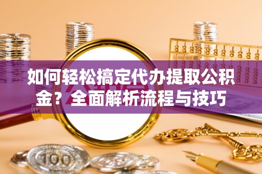 资讯如何轻松搞定代办提取公积金？全面解析流程与技巧