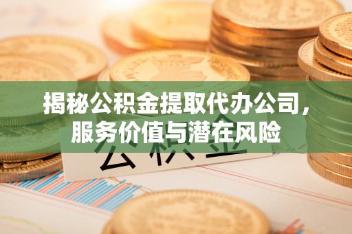 资讯揭秘公积金提取代办公司，服务价值与潜在风险